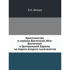 

Христианство в странах Восточной, Юго-Восточной и Центральной Европы на пороге второго тысячелетия. Б. Н. Флоря
