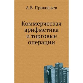 

Коммерческая арифметика и торговые операции. А. В. Прокофьев