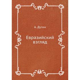 

Евразийский взгляд. А. Дугин