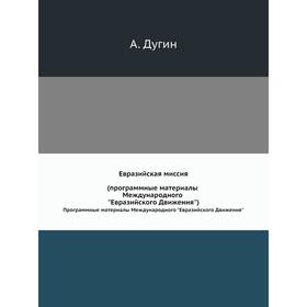 

Евразийская миссия. Программные материалы Международного Евразийского Движения. А. Дугин