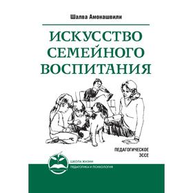 

Искусство семейного воспитания. Педагогическое эссе. Ш. А. Амонашвили