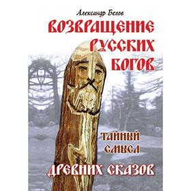 

Возвращение русских богов. Тайный смысл древних сказов. Александр Белов