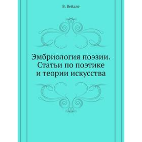 

Эмбриология поэзии. Статьи по поэтике и теории искусства. В. Вейдле