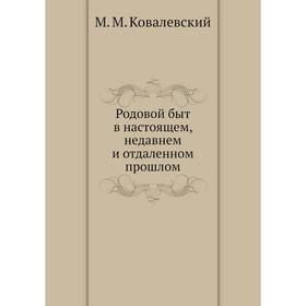 

Родовой быт в настоящем, недавнем и отдаленном прошлом. М. М. Ковалевский