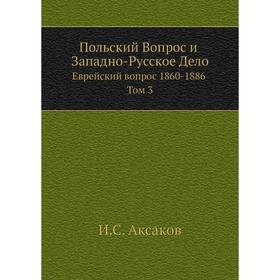 

Польский Вопрос и Западно-Русское ДелоЕврейский вопрос 1860-1886 Том 3. И. С. Аксаков