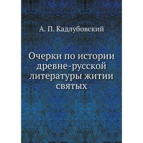 

Очерки по истории древне-русской литературы житии святых. А.П. Кадлубовский