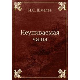 

Неупиваемая чаша. Шмелев И. С.