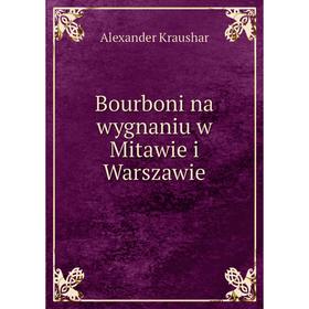 

Книга Bourboni na wygnaniu w Mitawie i Warszawie. Alexander Kraushar