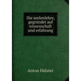 

Книга Die seelenlehre, gegründet auf wissenschaft und erfahrung. Anton Hülster