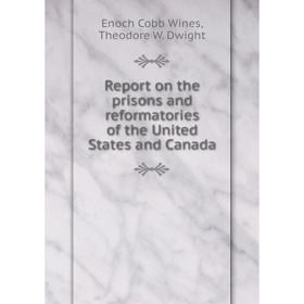 

Книга Report on the prisons and reformatories of the United States and Canada. Enoch Cobb Wines, Theodore W. Dwight