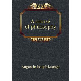 

Книга A course of philosophy. Augustin Joseph Louage
