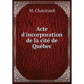 

Книга Acte d'incorporation de la cité de Québec. M. Chouinard