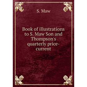 

Книга Book of illustrations to S. Maw Son and Thompson's quarterly price-current. S. Maw