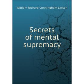 

Книга Secrets of mental supremacy. William Richard Cunningham Latson