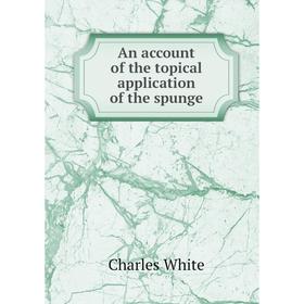 

Книга An account of the topical application of the spunge. Charles White