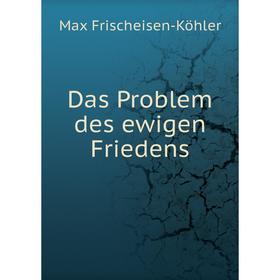 

Книга Das Problem des ewigen Friedens. Max Frischeisen-Köhler