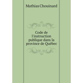 

Книга Code de l'instruction publique dans la province de Québec. Mathias Chouinard