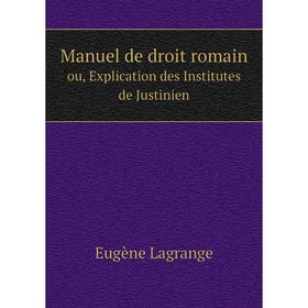 

Книга Manuel de droit romainou, Explication des Institutes de Justinien