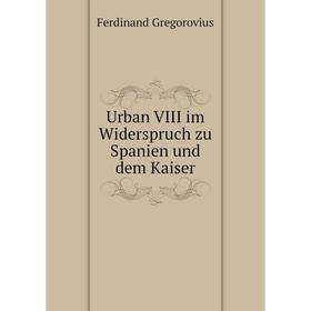 

Книга Urban VIII im Widerspruch zu Spanien und dem Kaiser. Ferdinand Gregorovius
