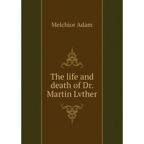 

Книга The life and death of Dr. Martin Lvther. Melchior Adam