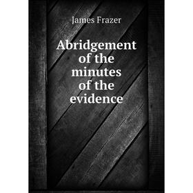 

Книга Abridgement of the minutes of the evidence. James Frazer