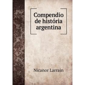 

Книга Compendio de história argentina. Nicanor Larrain