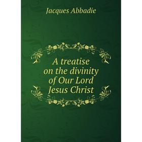 

Книга A treatise on the divinity of Our Lord Jesus Christ. Jacques Abbadie