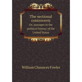 

Книга The sectional controversy. Or, passages in the political history of the United States. William Chauncey Fowler