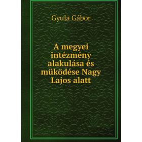

Книга A megyei intézmény alakulása és müködése Nagy Lajos alatt. Gyula Gábor