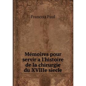 

Книга Mémoires pour servir a l'histoire de la chirurgie du XVIIIe siecle