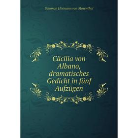 

Книга Cäcilia von Albano, dramatisches Gedicht in fünf Aufzügen. Salomon Hermann von Mosenthal