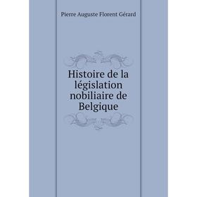 

Книга Histoire de la législation nobiliaire de Belgique. Pierre Auguste Florent Gérard