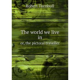

Книга The world we live inor, the pictoral traveller. Robert Turnbull