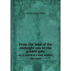 

Книга From the land of the midnight sun to the golden gateor, a record of a tour around the word. Daniel Long Miller