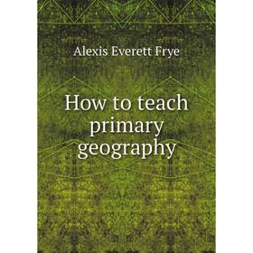 

Книга How to teach primary geography. Alexis Everett Frye