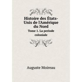 

Книга Histoire des États-Unis de l'Amérique du Nord. Tome 1. La periode coloniale. Auguste Moireau