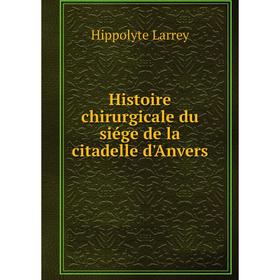 

Книга Histoire chirurgicale du siége de la citadelle d'Anvers. Hippolyte Larrey