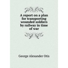 

Книга A report on a plan for transporting wounded soldiers by railway in time of war. George Alexander Otis