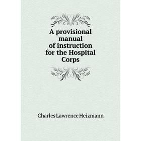 

Книга A provisional manual of instruction for the Hospital Corps. Charles Lawrence Heizmann