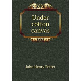

Книга Under cotton canvas. John Henry Potter