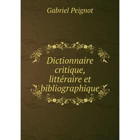 

Книга Dictionnaire critique, littéraire et bibliographique. Gabriel Peignot