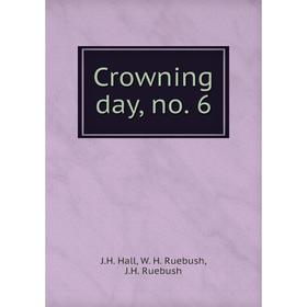 

Книга Crowning day, no. 6. J.H. Hall, W. H. Ruebush, J.H. Ruebush