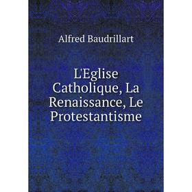 

Книга L'Eglise Catholique, La Renaissance, Le Protestantisme
