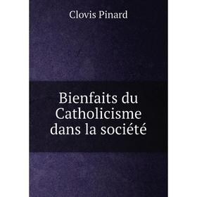 

Книга Bienfaits du Catholicisme dans la société. Clovis Pinard