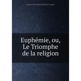 

Книга Euphémie, ou, Le Triomphe de la religion. François Thomas Marie de Baculard d' Arnaud