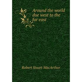 

Книга Around the world due west to the far east. Robert Stuart MacArthur