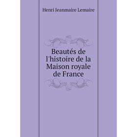 

Книга Beautés de l'histoire de la Maison royale de France. Henri Jeanmaire Lemaire