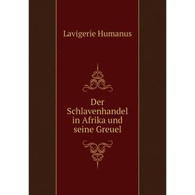 

Книга Der Schlavenhandel in Afrika und seine Greuel. Lavigerie Humanus