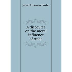 

Книга A discourse on the moral influence of trade. Jacob Kirkman Foster