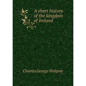

Книга A short history of the kingdom of Ireland. Charles George Walpole